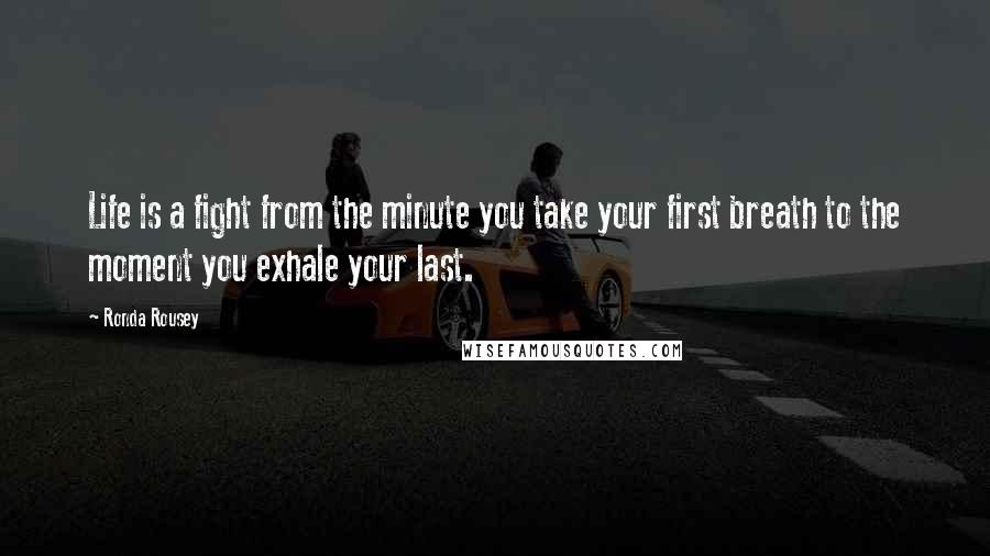 Ronda Rousey Quotes: Life is a fight from the minute you take your first breath to the moment you exhale your last.