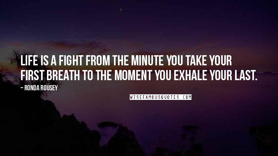 Ronda Rousey Quotes: Life is a fight from the minute you take your first breath to the moment you exhale your last.