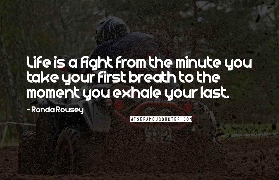 Ronda Rousey Quotes: Life is a fight from the minute you take your first breath to the moment you exhale your last.