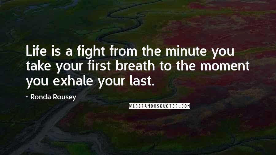 Ronda Rousey Quotes: Life is a fight from the minute you take your first breath to the moment you exhale your last.