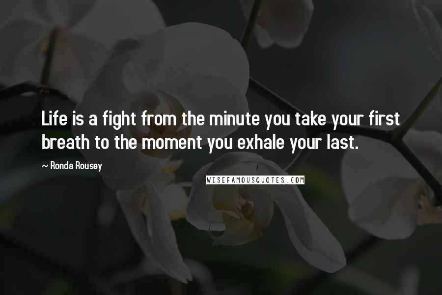 Ronda Rousey Quotes: Life is a fight from the minute you take your first breath to the moment you exhale your last.