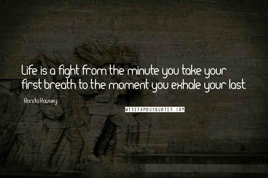 Ronda Rousey Quotes: Life is a fight from the minute you take your first breath to the moment you exhale your last.