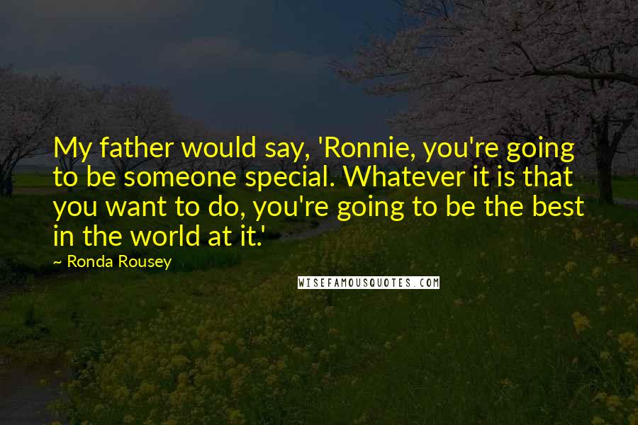 Ronda Rousey Quotes: My father would say, 'Ronnie, you're going to be someone special. Whatever it is that you want to do, you're going to be the best in the world at it.'