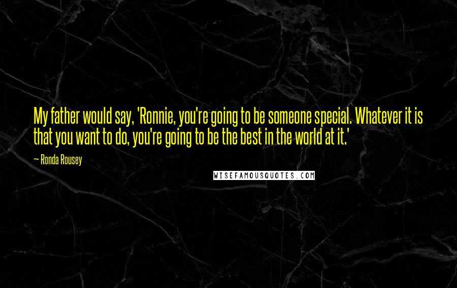 Ronda Rousey Quotes: My father would say, 'Ronnie, you're going to be someone special. Whatever it is that you want to do, you're going to be the best in the world at it.'