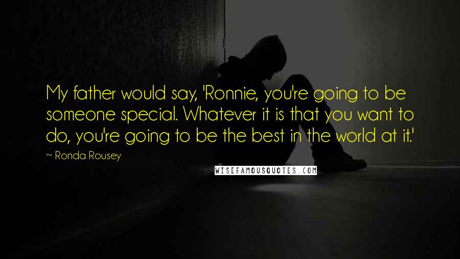 Ronda Rousey Quotes: My father would say, 'Ronnie, you're going to be someone special. Whatever it is that you want to do, you're going to be the best in the world at it.'