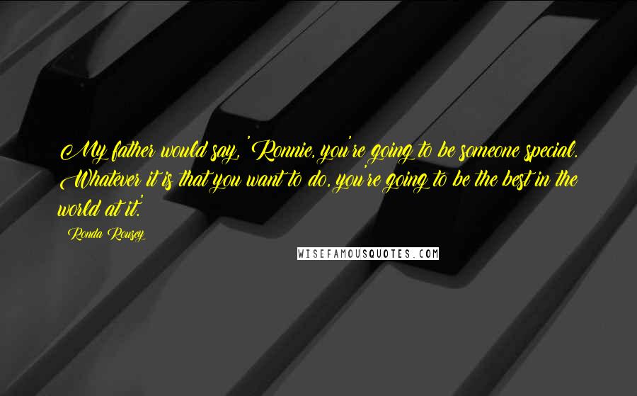 Ronda Rousey Quotes: My father would say, 'Ronnie, you're going to be someone special. Whatever it is that you want to do, you're going to be the best in the world at it.'