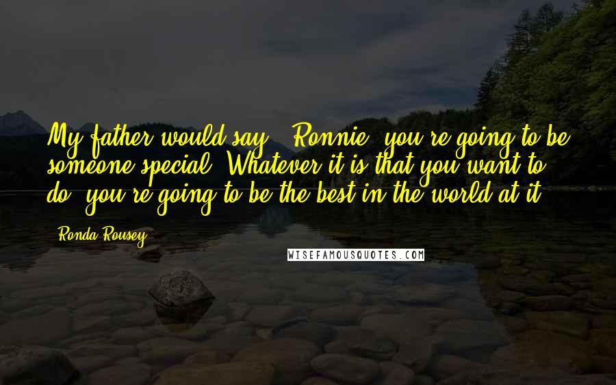 Ronda Rousey Quotes: My father would say, 'Ronnie, you're going to be someone special. Whatever it is that you want to do, you're going to be the best in the world at it.'