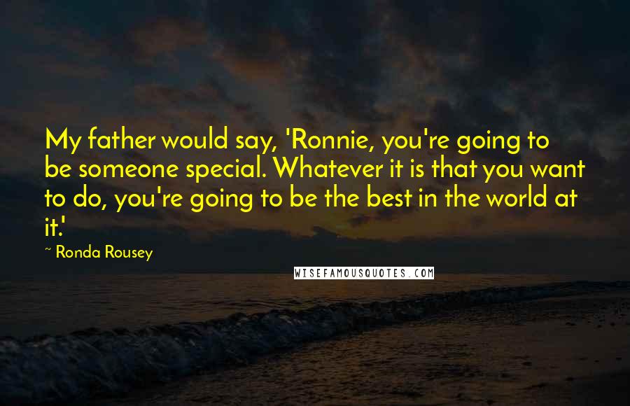 Ronda Rousey Quotes: My father would say, 'Ronnie, you're going to be someone special. Whatever it is that you want to do, you're going to be the best in the world at it.'