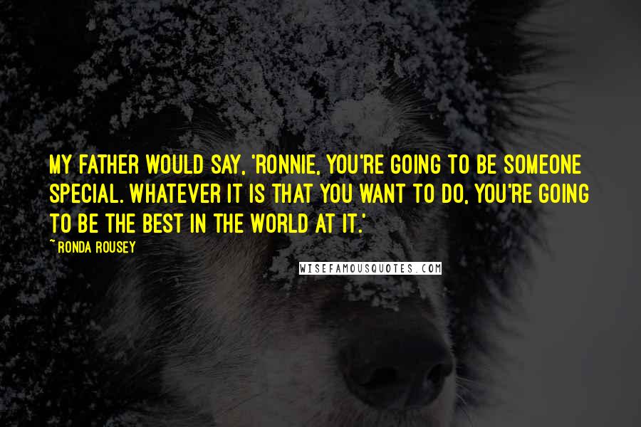 Ronda Rousey Quotes: My father would say, 'Ronnie, you're going to be someone special. Whatever it is that you want to do, you're going to be the best in the world at it.'