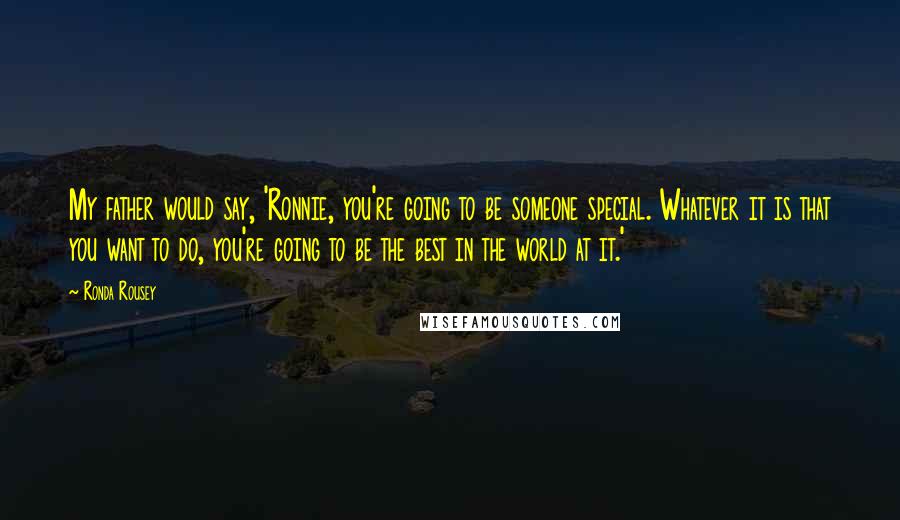 Ronda Rousey Quotes: My father would say, 'Ronnie, you're going to be someone special. Whatever it is that you want to do, you're going to be the best in the world at it.'