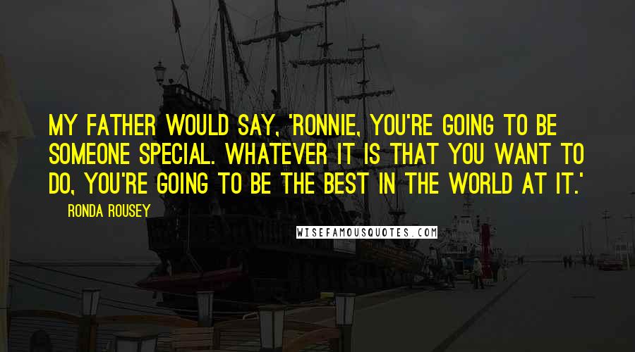 Ronda Rousey Quotes: My father would say, 'Ronnie, you're going to be someone special. Whatever it is that you want to do, you're going to be the best in the world at it.'