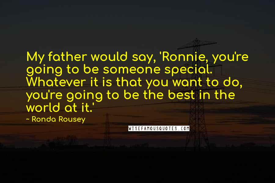 Ronda Rousey Quotes: My father would say, 'Ronnie, you're going to be someone special. Whatever it is that you want to do, you're going to be the best in the world at it.'