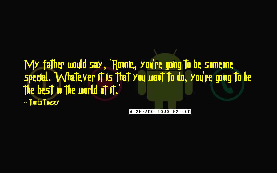 Ronda Rousey Quotes: My father would say, 'Ronnie, you're going to be someone special. Whatever it is that you want to do, you're going to be the best in the world at it.'