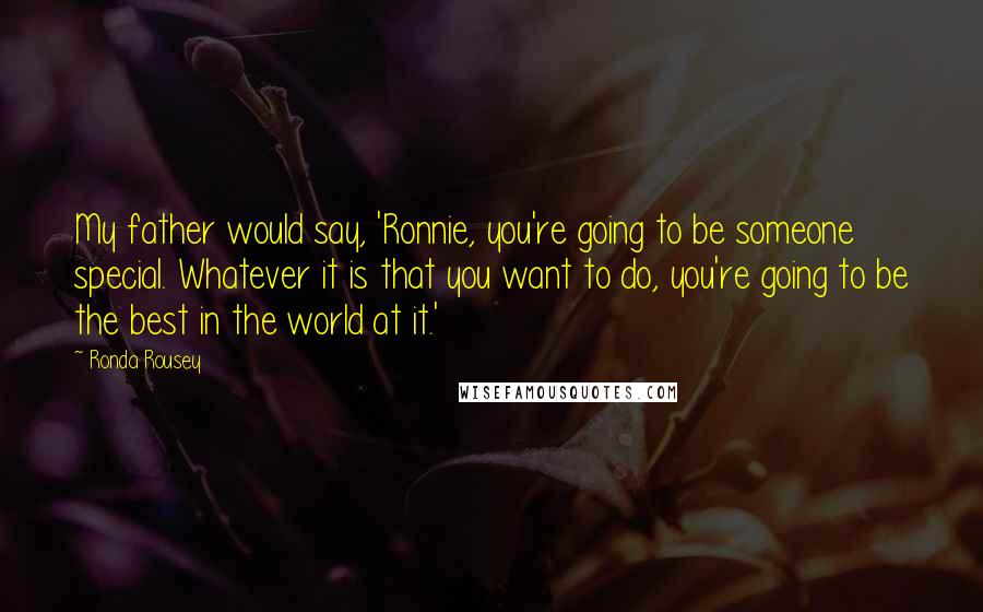 Ronda Rousey Quotes: My father would say, 'Ronnie, you're going to be someone special. Whatever it is that you want to do, you're going to be the best in the world at it.'