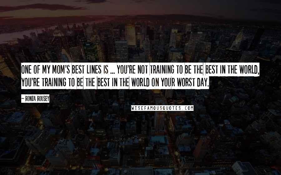 Ronda Rousey Quotes: One of my mom's best lines is ... You're not training to be the best in the world, you're training to be the best in the world on your worst day.