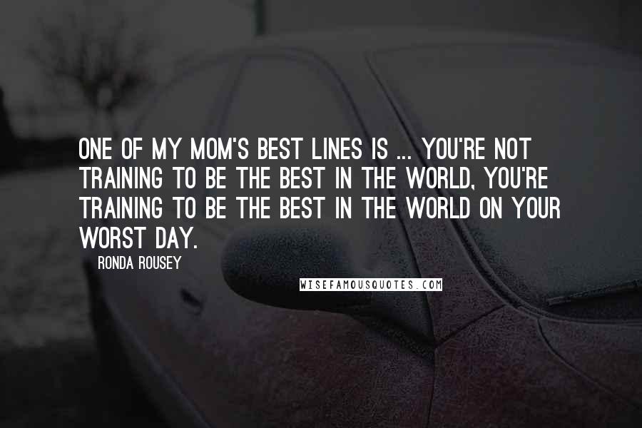 Ronda Rousey Quotes: One of my mom's best lines is ... You're not training to be the best in the world, you're training to be the best in the world on your worst day.