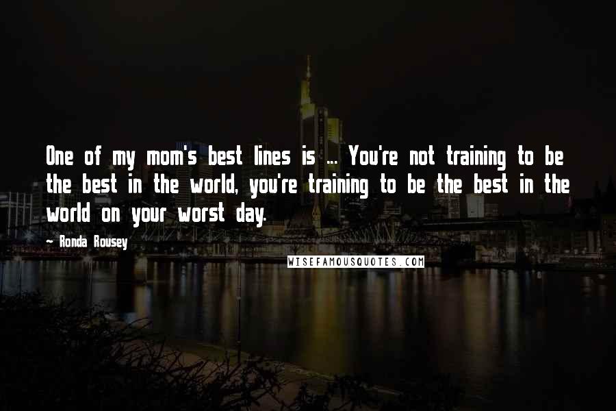 Ronda Rousey Quotes: One of my mom's best lines is ... You're not training to be the best in the world, you're training to be the best in the world on your worst day.