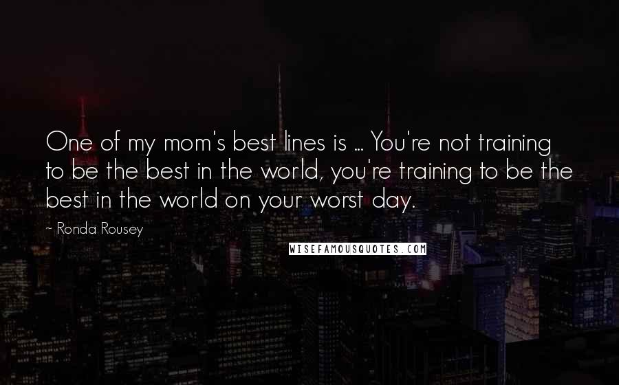 Ronda Rousey Quotes: One of my mom's best lines is ... You're not training to be the best in the world, you're training to be the best in the world on your worst day.