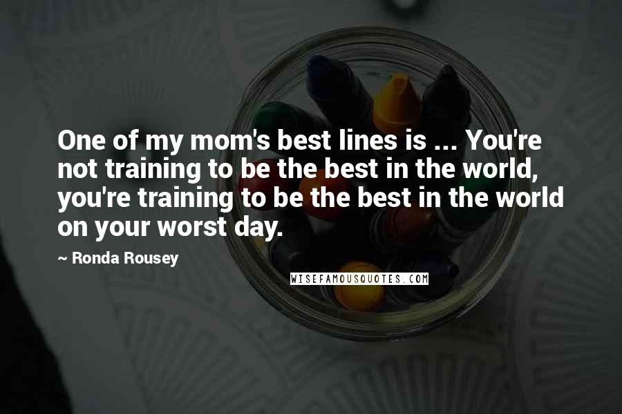 Ronda Rousey Quotes: One of my mom's best lines is ... You're not training to be the best in the world, you're training to be the best in the world on your worst day.