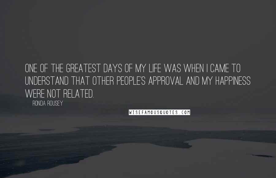 Ronda Rousey Quotes: One of the greatest days of my life was when I came to understand that other people's approval and my happiness were not related.