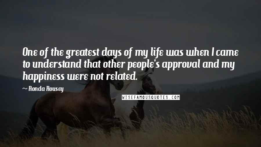 Ronda Rousey Quotes: One of the greatest days of my life was when I came to understand that other people's approval and my happiness were not related.