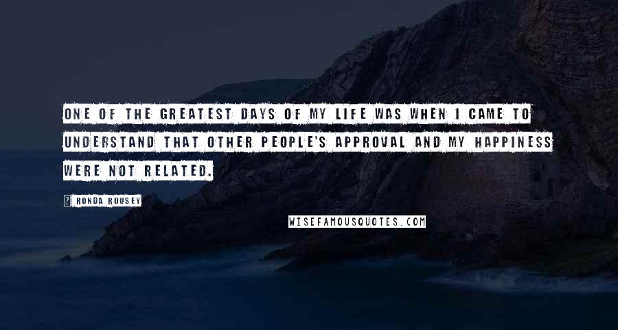 Ronda Rousey Quotes: One of the greatest days of my life was when I came to understand that other people's approval and my happiness were not related.