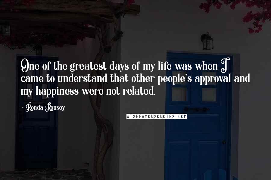 Ronda Rousey Quotes: One of the greatest days of my life was when I came to understand that other people's approval and my happiness were not related.