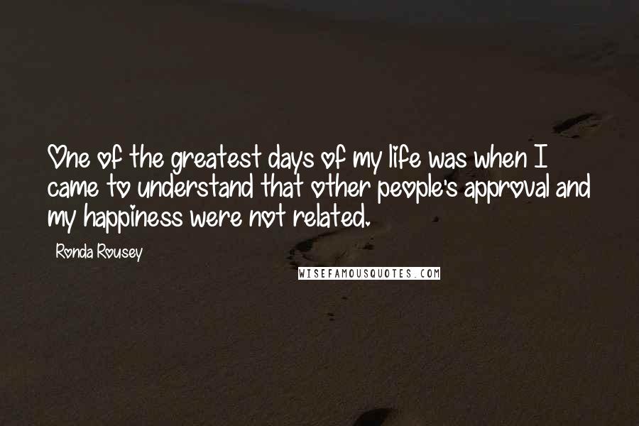 Ronda Rousey Quotes: One of the greatest days of my life was when I came to understand that other people's approval and my happiness were not related.