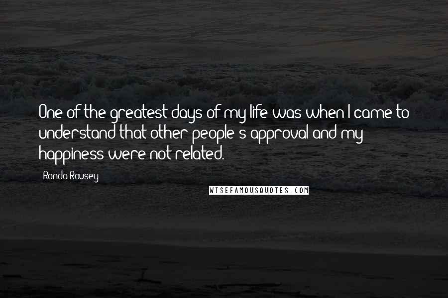 Ronda Rousey Quotes: One of the greatest days of my life was when I came to understand that other people's approval and my happiness were not related.