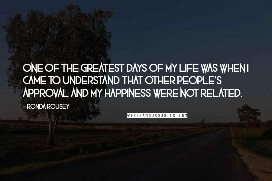 Ronda Rousey Quotes: One of the greatest days of my life was when I came to understand that other people's approval and my happiness were not related.