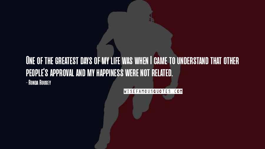 Ronda Rousey Quotes: One of the greatest days of my life was when I came to understand that other people's approval and my happiness were not related.