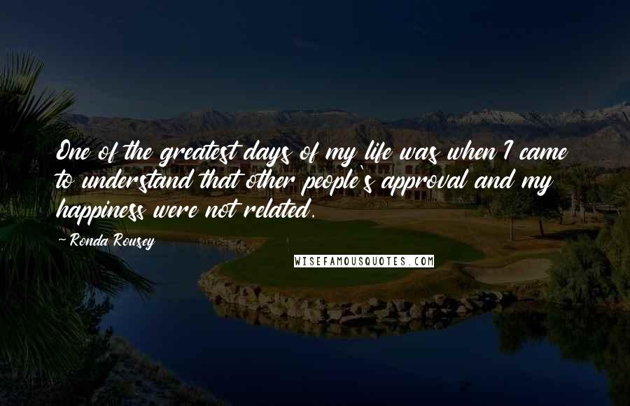 Ronda Rousey Quotes: One of the greatest days of my life was when I came to understand that other people's approval and my happiness were not related.