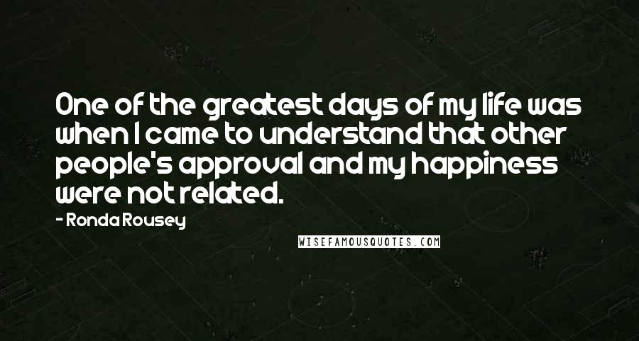 Ronda Rousey Quotes: One of the greatest days of my life was when I came to understand that other people's approval and my happiness were not related.