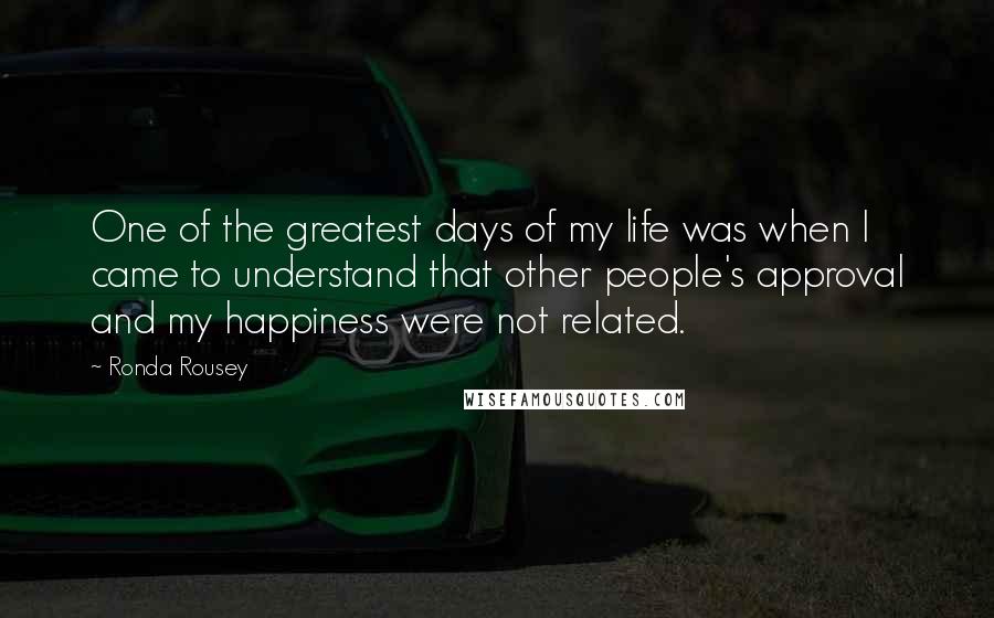 Ronda Rousey Quotes: One of the greatest days of my life was when I came to understand that other people's approval and my happiness were not related.