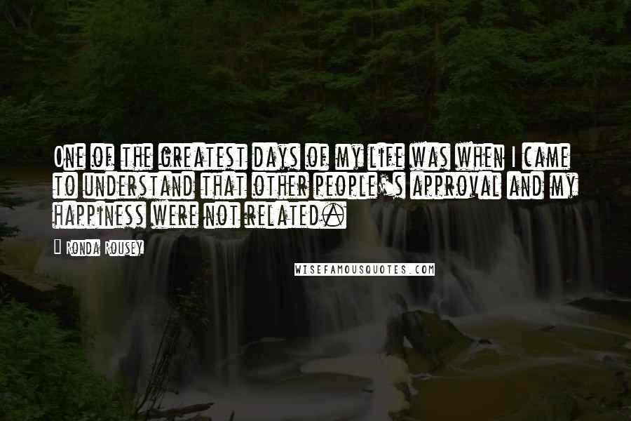 Ronda Rousey Quotes: One of the greatest days of my life was when I came to understand that other people's approval and my happiness were not related.