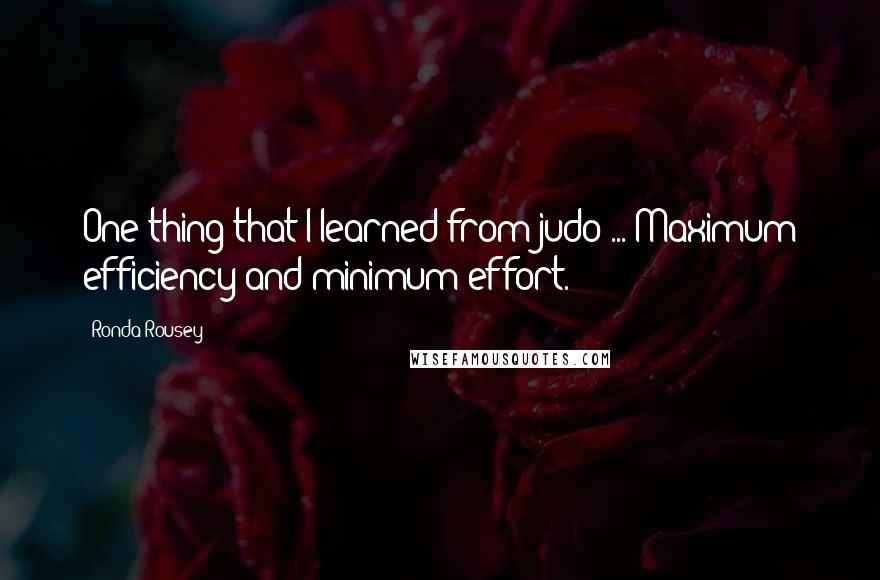 Ronda Rousey Quotes: One thing that I learned from judo ... Maximum efficiency and minimum effort.