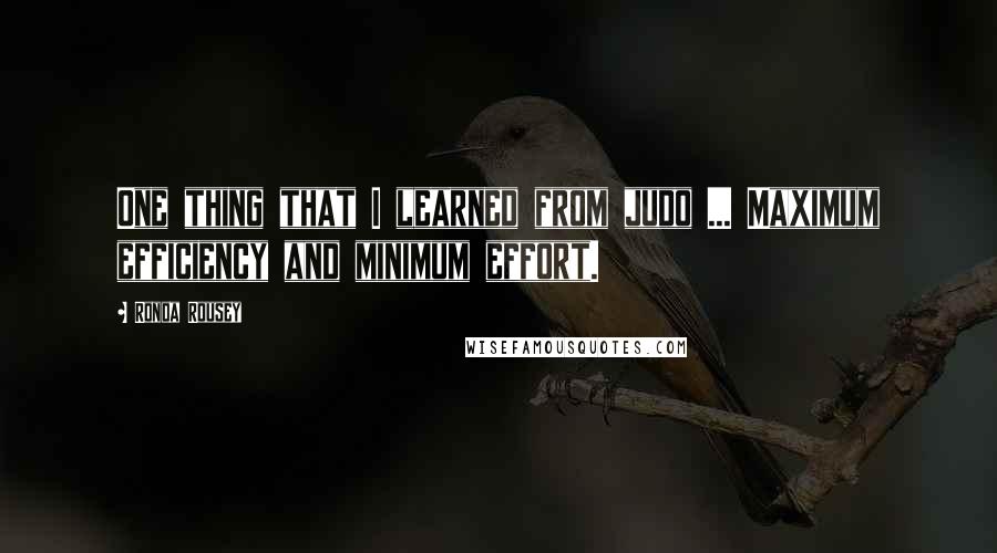 Ronda Rousey Quotes: One thing that I learned from judo ... Maximum efficiency and minimum effort.