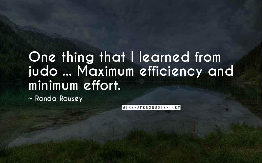 Ronda Rousey Quotes: One thing that I learned from judo ... Maximum efficiency and minimum effort.