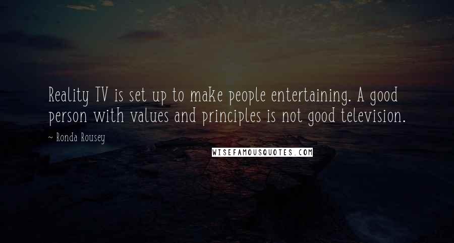 Ronda Rousey Quotes: Reality TV is set up to make people entertaining. A good person with values and principles is not good television.