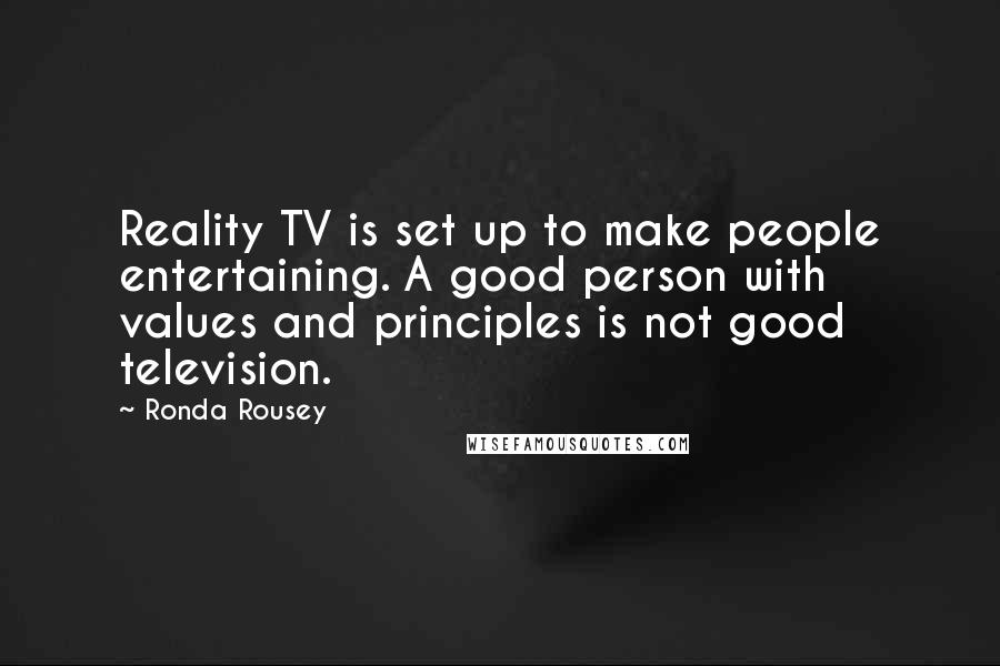 Ronda Rousey Quotes: Reality TV is set up to make people entertaining. A good person with values and principles is not good television.