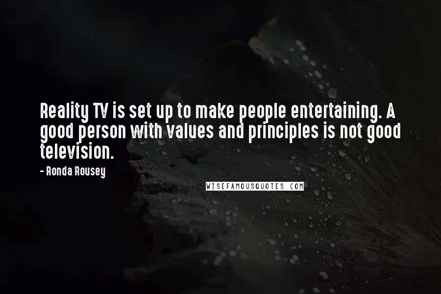 Ronda Rousey Quotes: Reality TV is set up to make people entertaining. A good person with values and principles is not good television.