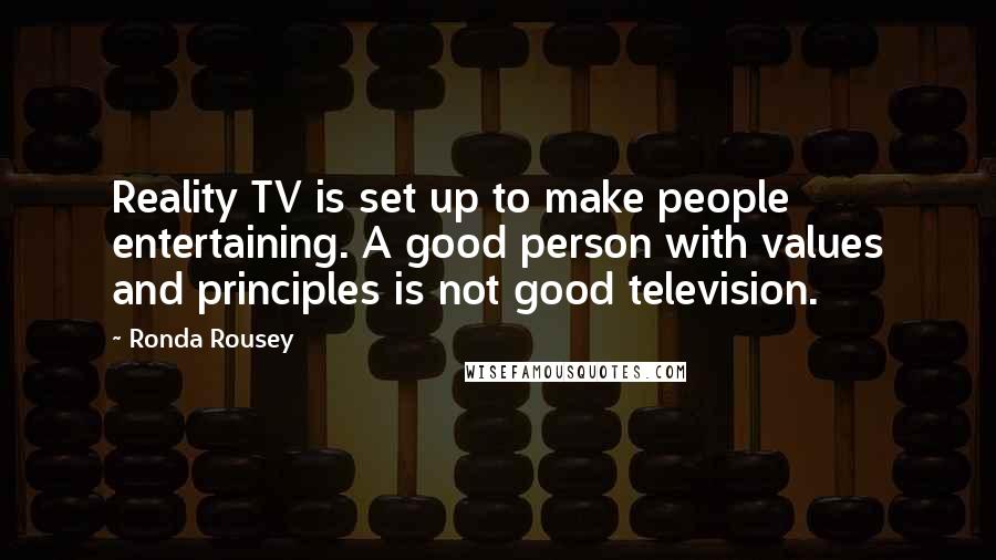 Ronda Rousey Quotes: Reality TV is set up to make people entertaining. A good person with values and principles is not good television.