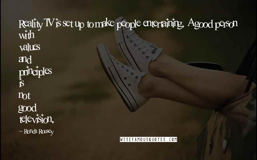 Ronda Rousey Quotes: Reality TV is set up to make people entertaining. A good person with values and principles is not good television.