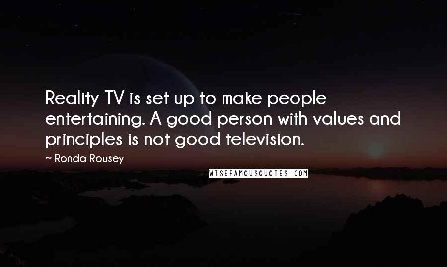 Ronda Rousey Quotes: Reality TV is set up to make people entertaining. A good person with values and principles is not good television.