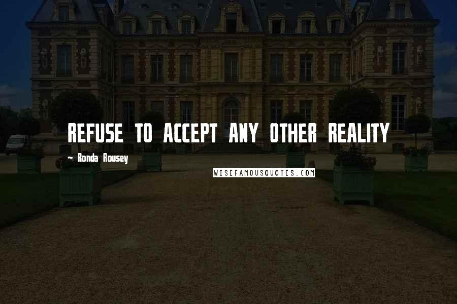 Ronda Rousey Quotes: REFUSE TO ACCEPT ANY OTHER REALITY