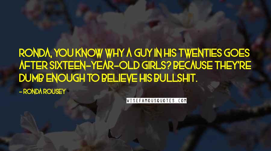 Ronda Rousey Quotes: Ronda, you know why a guy in his twenties goes after sixteen-year-old girls? Because they're dumb enough to believe his bullshit.