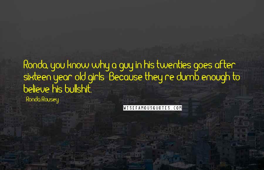 Ronda Rousey Quotes: Ronda, you know why a guy in his twenties goes after sixteen-year-old girls? Because they're dumb enough to believe his bullshit.