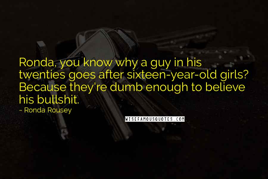 Ronda Rousey Quotes: Ronda, you know why a guy in his twenties goes after sixteen-year-old girls? Because they're dumb enough to believe his bullshit.