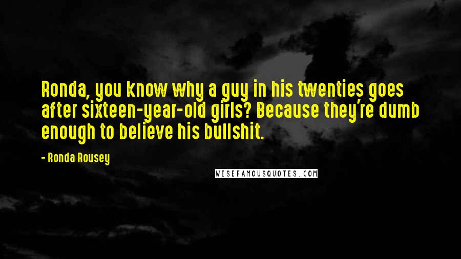 Ronda Rousey Quotes: Ronda, you know why a guy in his twenties goes after sixteen-year-old girls? Because they're dumb enough to believe his bullshit.