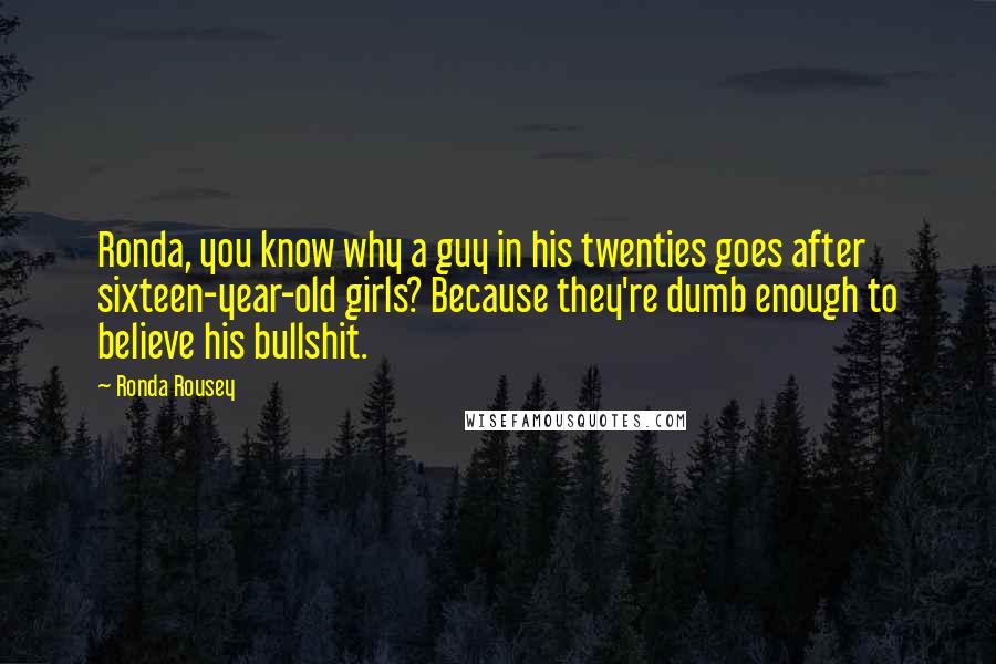 Ronda Rousey Quotes: Ronda, you know why a guy in his twenties goes after sixteen-year-old girls? Because they're dumb enough to believe his bullshit.